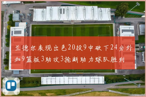 兰德尔表现出色20投9中砍下24分外加9篮板3助攻3抢断助力球队胜利