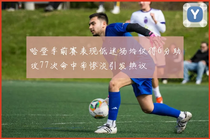 哈登季前赛表现低迷场均仅得6分助攻77次命中率惨淡引发热议