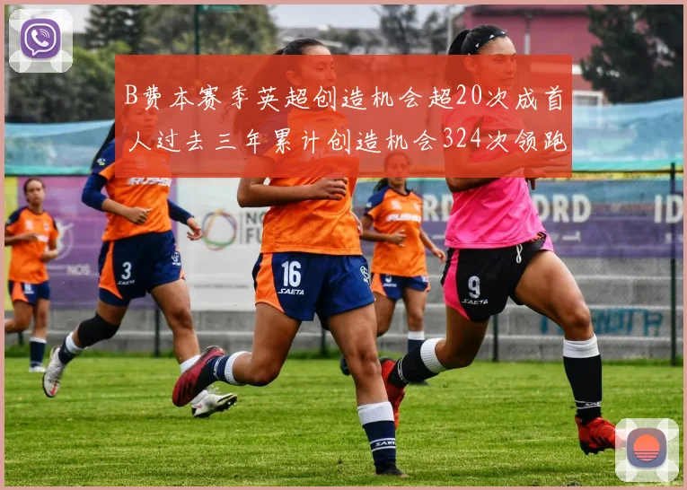 B费本赛季英超创造机会超20次成首人过去三年累计创造机会324次领跑同期